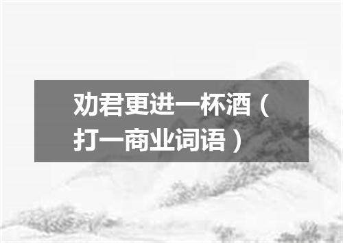 劝君更进一杯酒（打一商业词语）