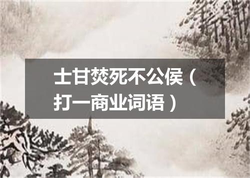 士甘焚死不公侯（打一商业词语）