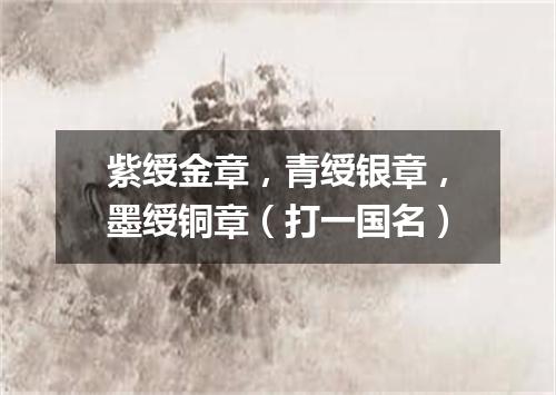 紫绶金章，青绶银章，墨绶铜章（打一国名）