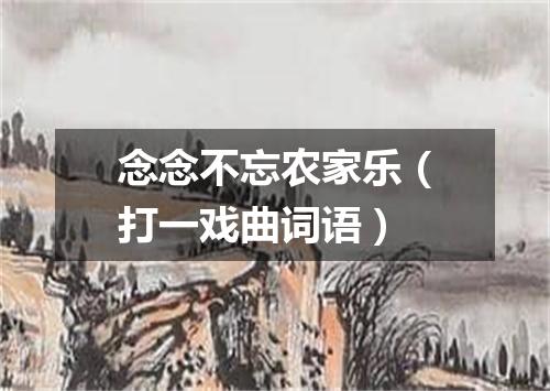 念念不忘农家乐（打一戏曲词语）