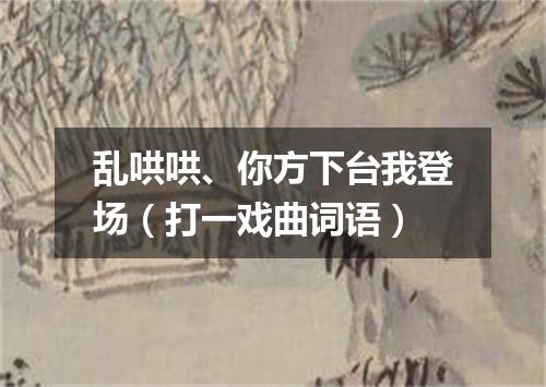 乱哄哄、你方下台我登场（打一戏曲词语）