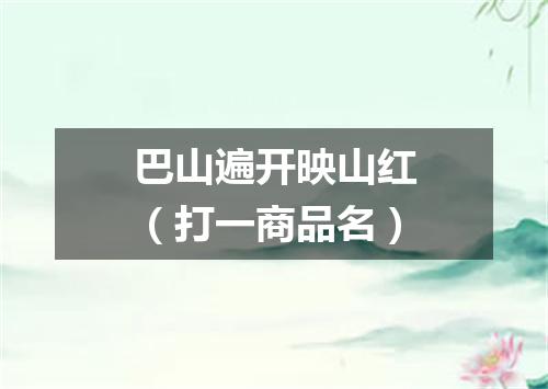 巴山遍开映山红（打一商品名）