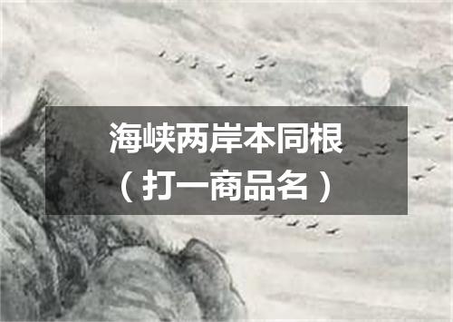 海峡两岸本同根（打一商品名）