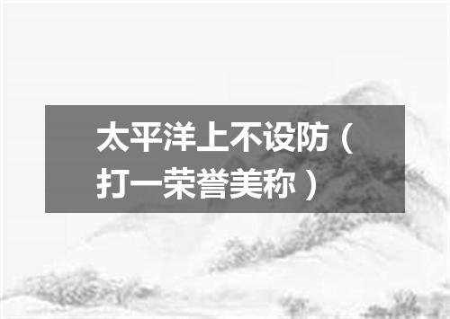 太平洋上不设防（打一荣誉美称）