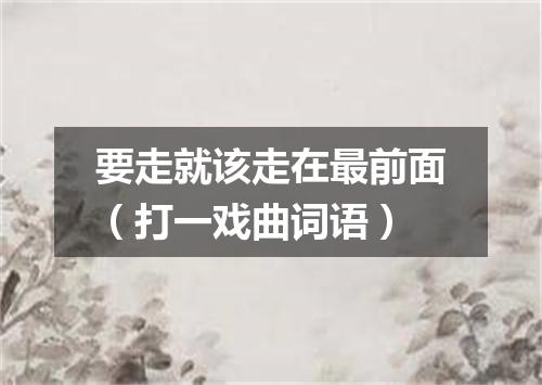 要走就该走在最前面（打一戏曲词语）