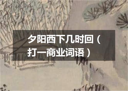 夕阳西下几时回（打一商业词语）