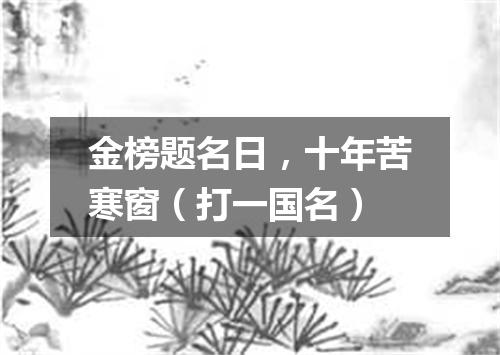 金榜题名日，十年苦寒窗（打一国名）