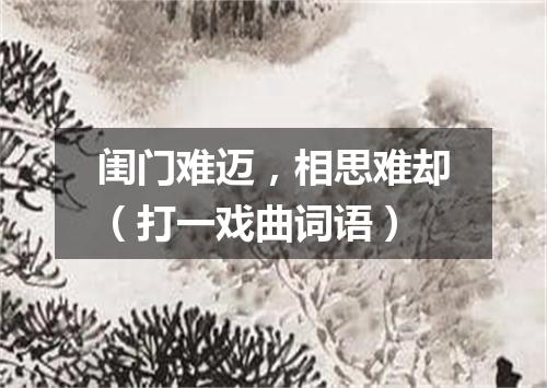 闺门难迈，相思难却（打一戏曲词语）
