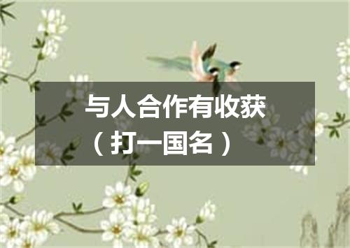 与人合作有收获（打一国名）
