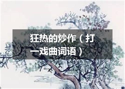 狂热的炒作（打一戏曲词语）