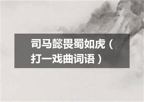 司马懿畏蜀如虎（打一戏曲词语）
