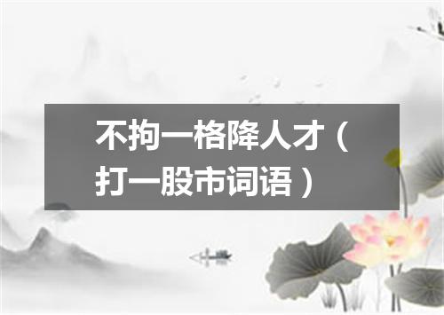 不拘一格降人才（打一股市词语）