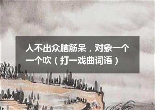 人不出众脑筋呆，对象一个一个吹（打一戏曲词语）
