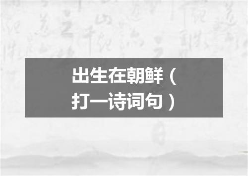 出生在朝鲜（打一诗词句）