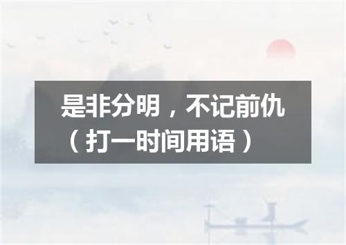 是非分明，不记前仇（打一时间用语）
