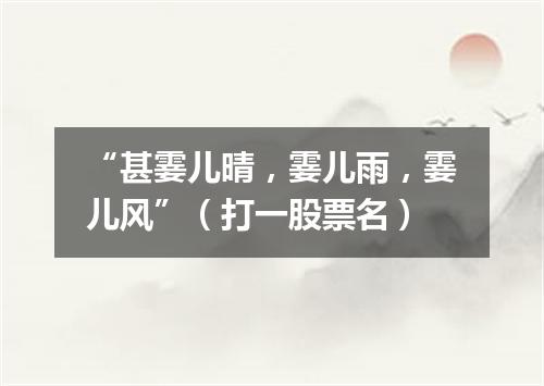 “甚霎儿晴，霎儿雨，霎儿风”（打一股票名）