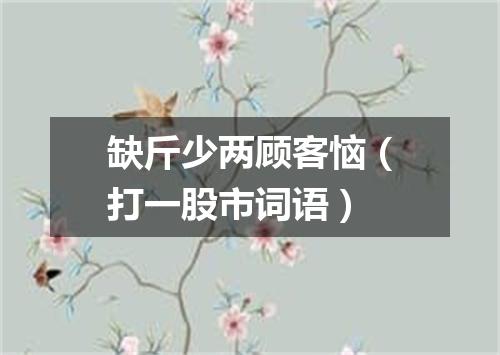 缺斤少两顾客恼（打一股市词语）