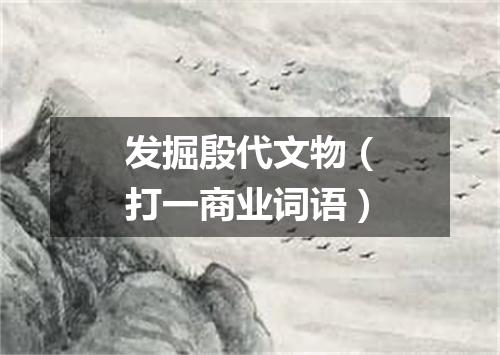 发掘殷代文物（打一商业词语）