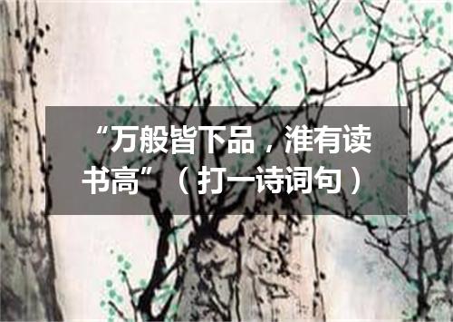 “万般皆下品，淮有读书高”（打一诗词句）