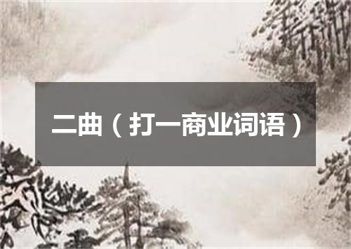 二曲（打一商业词语）
