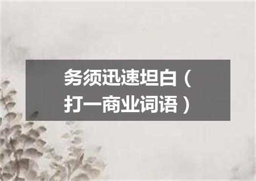 务须迅速坦白（打一商业词语）