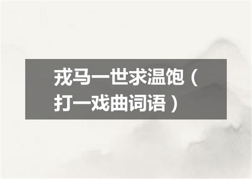 戎马一世求温饱（打一戏曲词语）
