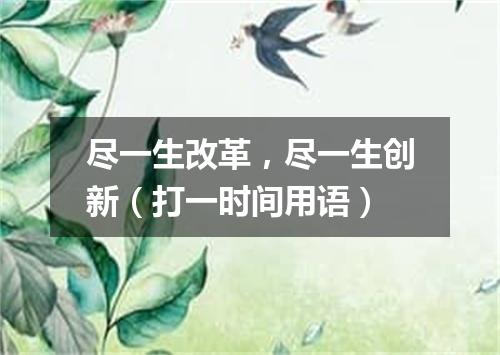 尽一生改革，尽一生创新（打一时间用语）
