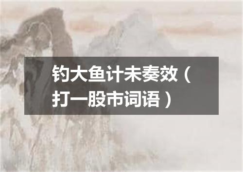 钓大鱼计未奏效（打一股市词语）