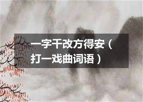 一字千改方得安（打一戏曲词语）