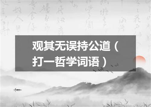 观其无误持公道（打一哲学词语）