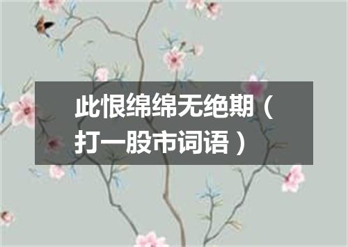 此恨绵绵无绝期（打一股市词语）