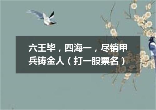 六王毕，四海一，尽销甲兵铸金人（打一股票名）