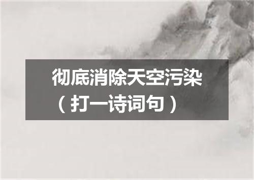 彻底消除天空污染（打一诗词句）