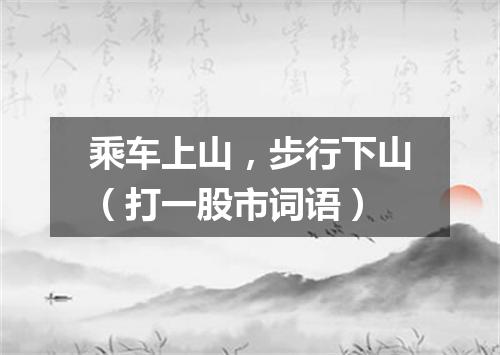 乘车上山，步行下山（打一股市词语）