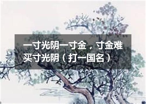 一寸光阴一寸金，寸金难买寸光阴（打一国名）