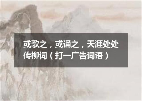 或歌之，或诵之，天涯处处传柳词（打一广告词语）