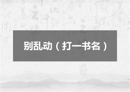 别乱动（打一书名）