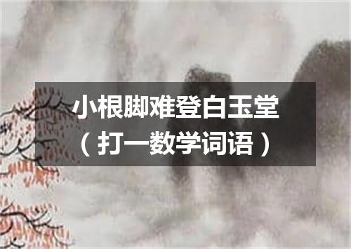 小根脚难登白玉堂（打一数学词语）