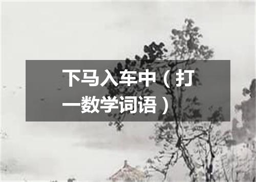 下马入车中（打一数学词语）