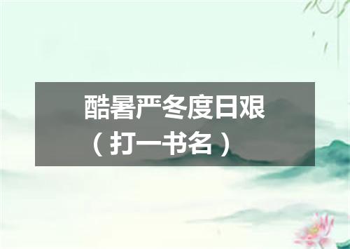 酷暑严冬度日艰（打一书名）
