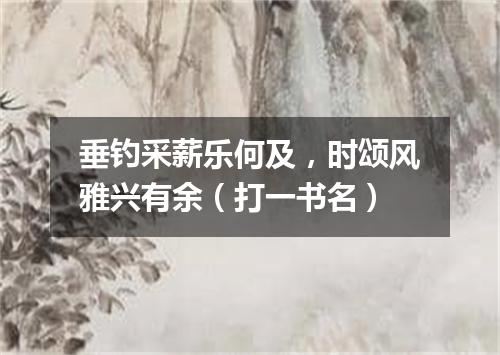 垂钓采薪乐何及，时颂风雅兴有余（打一书名）