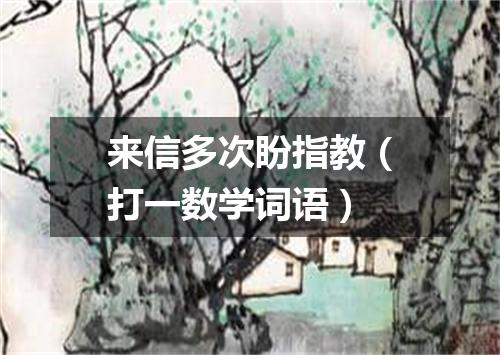来信多次盼指教（打一数学词语）