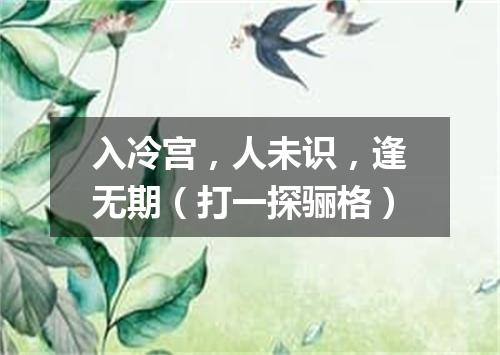 入冷宫，人未识，逢无期（打一探骊格）
