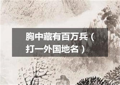 胸中藏有百万兵（打一外国地名）