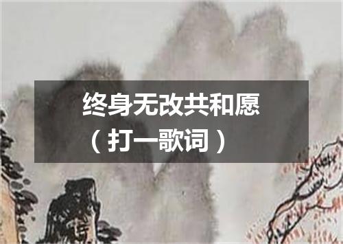 终身无改共和愿（打一歌词）