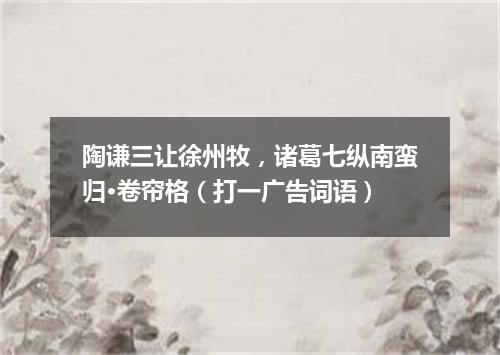 陶谦三让徐州牧，诸葛七纵南蛮归·卷帘格（打一广告词语）