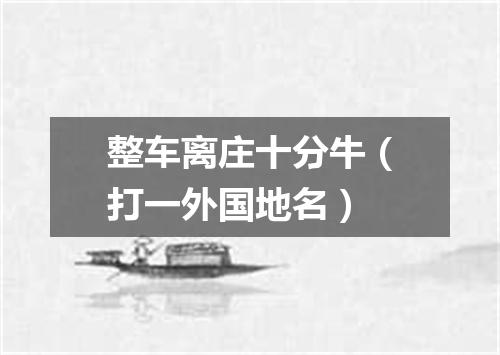 整车离庄十分牛（打一外国地名）