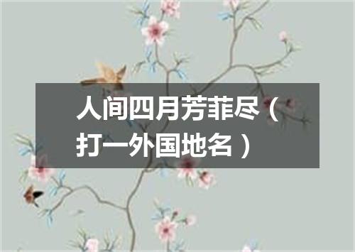 人间四月芳菲尽（打一外国地名）