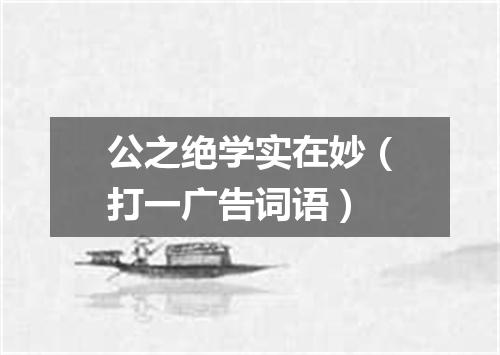 公之绝学实在妙（打一广告词语）