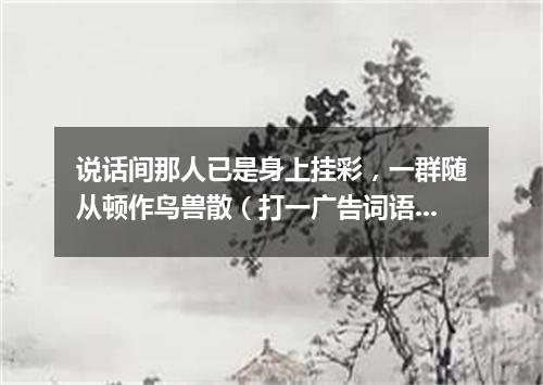 说话间那人已是身上挂彩，一群随从顿作鸟兽散（打一广告词语）